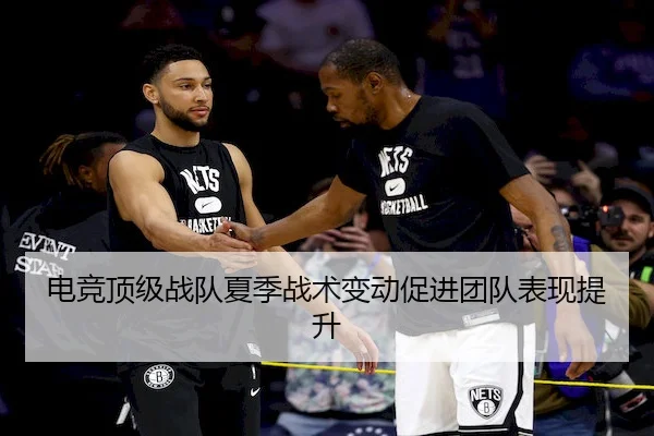 电竞顶级战队夏季战术变动促进团队表现提升